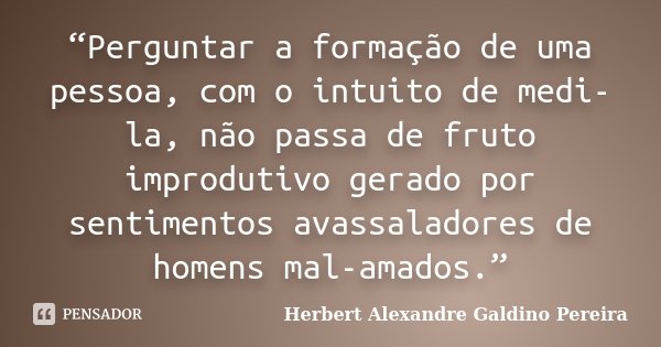 “Perguntar a formação de uma pessoa, com o intuito de medi-la, não passa de fruto improdutivo gerado por sentimentos avassaladores de homens mal-amados.”... Frase de Herbert Alexandre Galdino Pereira.