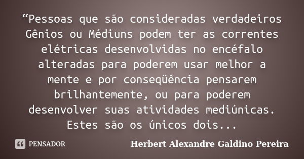 “Pessoas que são consideradas verdadeiros Gênios ou Médiuns podem ter as correntes elétricas desenvolvidas no encéfalo alteradas para poderem usar melhor a ment... Frase de Herbert Alexandre Galdino Pereira.