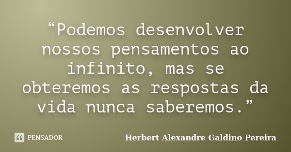 “Podemos desenvolver nossos pensamentos ao infinito, mas se obteremos as respostas da vida nunca saberemos.”... Frase de Herbert Alexandre Galdino Pereira.
