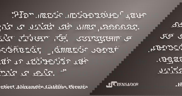 “Por mais miserável que seja a vida de uma pessoa, se ela tiver fé, coragem e persistência, jamais será negado o direito de vitória a ela.”... Frase de Herbert Alexandre Galdino Pereira.