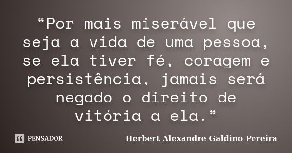 “Por mais miserável que seja a vida de uma pessoa, se ela tiver fé, coragem e persistência, jamais será negado o direito de vitória a ela.”... Frase de Herbert Alexandre Galdino Pereira.