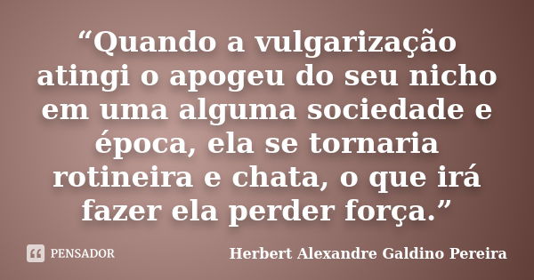 “Quando a vulgarização atingi o apogeu do seu nicho em uma alguma sociedade e época, ela se tornaria rotineira e chata, o que irá fazer ela perder força.”... Frase de Herbert Alexandre Galdino Pereira.