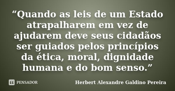 “Quando as leis de um Estado atrapalharem em vez de ajudarem deve seus cidadãos ser guiados pelos princípios da ética, moral, dignidade humana e do bom senso.”... Frase de Herbert Alexandre Galdino Pereira.