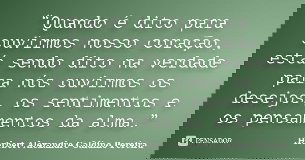 “Quando é dito para ouvirmos nosso coração, está sendo dito na verdade para nós ouvirmos os desejos, os sentimentos e os pensamentos da alma.”... Frase de Herbert Alexandre Galdino Pereira.