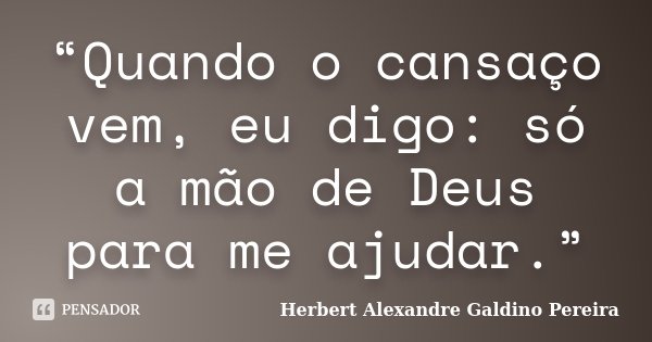“Quando o cansaço vem, eu digo: só a mão de Deus para me ajudar.”... Frase de Herbert Alexandre Galdino Pereira.