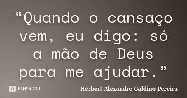 “Quando o cansaço vem, eu digo: só a mão de Deus para me ajudar.”... Frase de Herbert Alexandre Galdino Pereira.