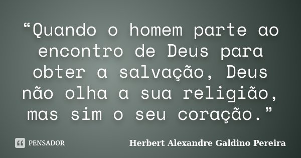 “Quando o homem parte ao encontro de Deus para obter a salvação, Deus não olha a sua religião, mas sim o seu coração.”... Frase de Herbert Alexandre Galdino Pereira.