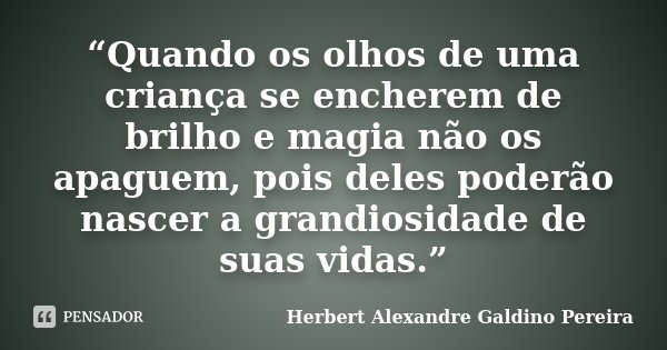 “Quando os olhos de uma criança se encherem de brilho e magia não os apaguem, pois deles poderão nascer a grandiosidade de suas vidas.”... Frase de Herbert Alexandre Galdino Pereira.
