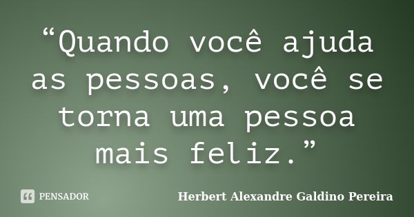 “Quando você ajuda as pessoas, você se torna uma pessoa mais feliz.”... Frase de Herbert Alexandre Galdino Pereira.