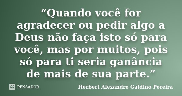 “Quando você for agradecer ou pedir algo a Deus não faça isto só para você, mas por muitos, pois só para ti seria ganância de mais de sua parte.”... Frase de Herbert Alexandre Galdino Pereira.