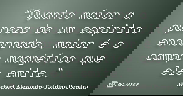 “Quanto maior a pureza de um espírito encarnado, maior é o campo magnético que ele emite.”... Frase de Herbert Alexandre Galdino Pereira.