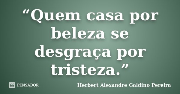 “Quem casa por beleza se desgraça por tristeza.”... Frase de Herbert Alexandre Galdino Pereira.