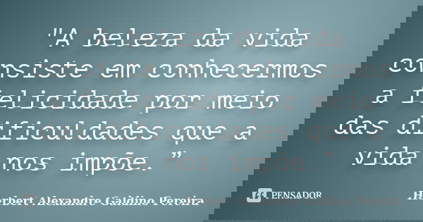"A beleza da vida consiste em conhecermos a felicidade por meio das dificuldades que a vida nos impõe.”... Frase de Herbert Alexandre Galdino Pereira.