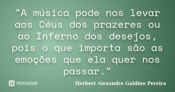 "A música pode nos levar aos Céus dos prazeres ou ao Inferno dos desejos, pois o que importa são as emoções que ela quer nos passar."... Frase de Herbert Alexandre Galdino Pereira.