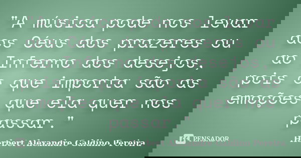 "A música pode nos levar aos Céus dos prazeres ou ao Inferno dos desejos, pois o que importa são as emoções que ela quer nos passar."... Frase de Herbert Alexandre Galdino Pereira.