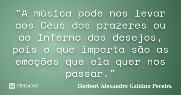 "A música pode nos levar aos Céus dos prazeres ou ao Inferno dos desejos, pois o que importa são as emoções que ela quer nos passar."... Frase de Herbert Alexandre Galdino Pereira.