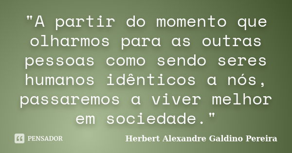 "A partir do momento que olharmos para as outras pessoas como sendo seres humanos idênticos a nós, passaremos a viver melhor em sociedade."... Frase de Herbert Alexandre Galdino Pereira.