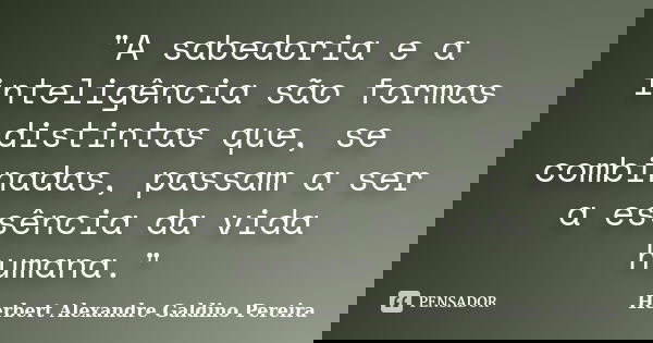 "A sabedoria e a inteligência são formas distintas que, se combinadas, passam a ser a essência da vida humana."... Frase de Herbert Alexandre Galdino Pereira.