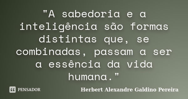 "A sabedoria e a inteligência são formas distintas que, se combinadas, passam a ser a essência da vida humana."... Frase de Herbert Alexandre Galdino Pereira.