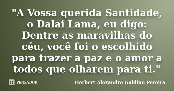 "A Vossa querida Santidade, o Dalai Lama, eu digo: Dentre as maravilhas do céu, você foi o escolhido para trazer a paz e o amor a todos que olharem para ti... Frase de Herbert Alexandre Galdino Pereira.