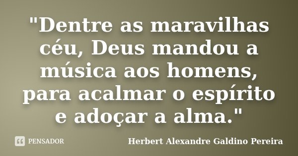 "Dentre as maravilhas céu, Deus mandou a música aos homens, para acalmar o espírito e adoçar a alma."... Frase de Herbert Alexandre Galdino Pereira.