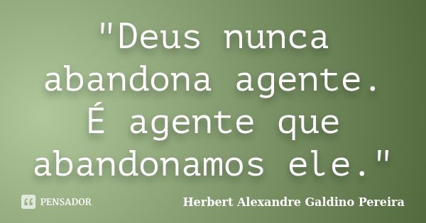 "Deus nunca abandona agente. É agente que abandonamos ele."... Frase de Herbert Alexandre Galdino Pereira.