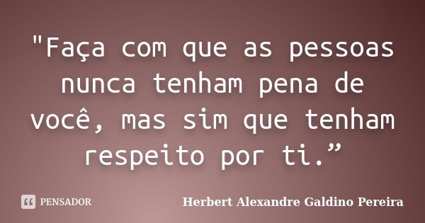 "Faça com que as pessoas nunca tenham pena de você, mas sim que tenham respeito por ti.”... Frase de Herbert Alexandre Galdino Pereira.