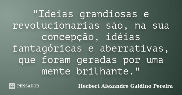 "Ideias grandiosas e revolucionarias são, na sua concepção, idéias fantagóricas e aberrativas, que foram geradas por uma mente brilhante."... Frase de Herbert Alexandre Galdino Pereira.
