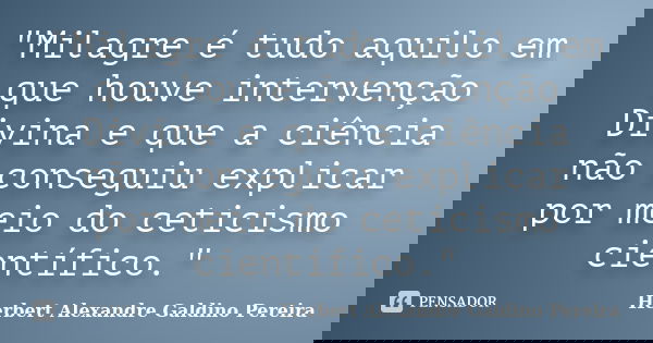 "Milagre é tudo aquilo em que houve intervenção Divina e que a ciência não conseguiu explicar por meio do ceticismo científico."... Frase de Herbert Alexandre Galdino Pereira.