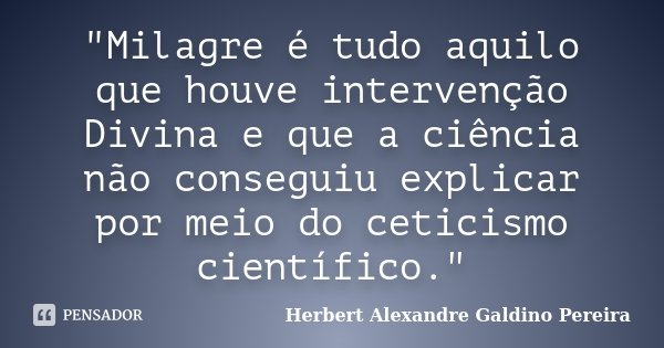 "Milagre é tudo aquilo que houve intervenção Divina e que a ciência não conseguiu explicar por meio do ceticismo científico."... Frase de Herbert Alexandre Galdino Pereira.