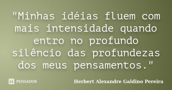 "Minhas idéias fluem com mais intensidade quando entro no profundo silêncio das profundezas dos meus pensamentos."... Frase de Herbert Alexandre Galdino Pereira.