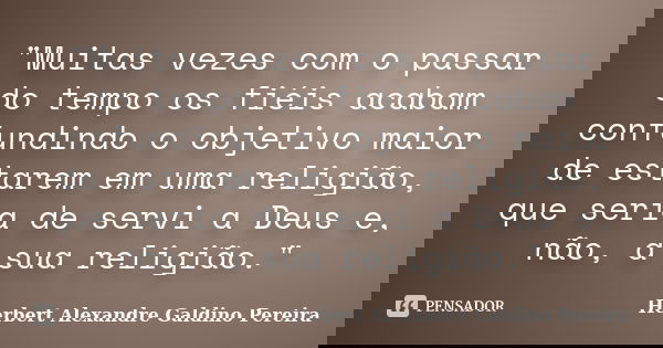 "Muitas vezes com o passar do tempo os fiéis acabam confundindo o objetivo maior de estarem em uma religião, que seria de servi a Deus e, não, a sua religi... Frase de Herbert Alexandre Galdino Pereira.