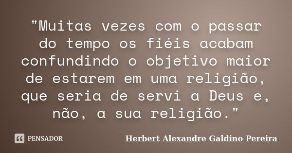 "Muitas vezes com o passar do tempo os fiéis acabam confundindo o objetivo maior de estarem em uma religião, que seria de servi a Deus e, não, a sua religi... Frase de Herbert Alexandre Galdino Pereira.