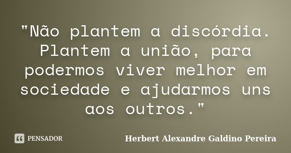 "Não plantem a discórdia. Plantem a união, para podermos viver melhor em sociedade e ajudarmos uns aos outros."... Frase de Herbert Alexandre Galdino Pereira.