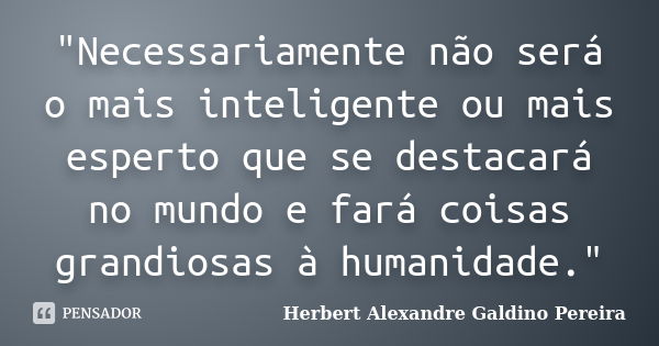 "Necessariamente não será o mais inteligente ou mais esperto que se destacará no mundo e fará coisas grandiosas à humanidade."... Frase de Herbert Alexandre Galdino Pereira.