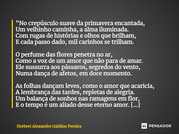 "⁠No crepúsculo suave da primavera encantada, Um velhinho caminha, a alma iluminada. Com rugas de histórias e olhos que brilham, E cada passo dado, mil car... Frase de Herbert Alexandre Galdino Pereira.