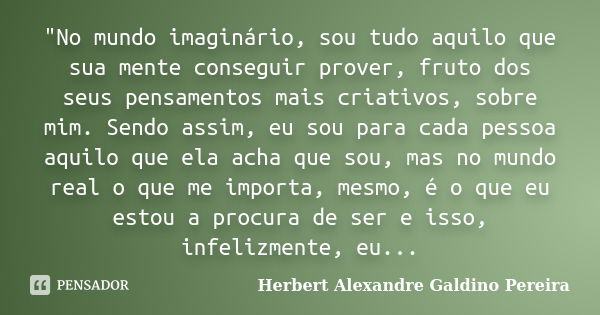 "No mundo imaginário, sou tudo aquilo que sua mente conseguir prover, fruto dos seus pensamentos mais criativos, sobre mim. Sendo assim, eu sou para cada p... Frase de Herbert Alexandre Galdino Pereira.