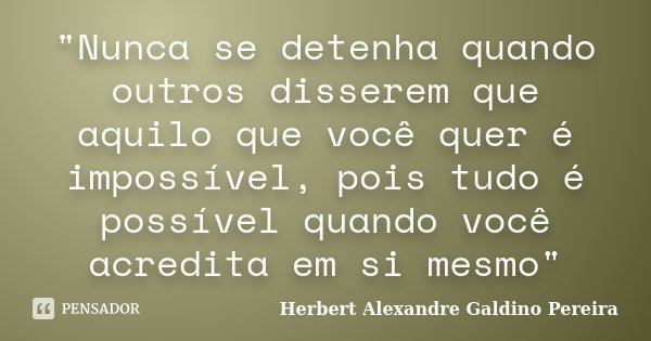 "Nunca se detenha quando outros disserem que aquilo que você quer é impossível, pois tudo é possível quando você acredita em si mesmo"... Frase de Herbert Alexandre Galdino Pereira.
