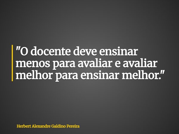 "O docente deve ensinar menos para avaliar e avaliar melhor para ensinar melhor."... Frase de Herbert Alexandre Galdino Pereira.