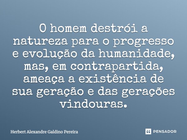 O homem destrói a natureza para o progresso e evolução da humanidade, mas, em contrapartida, ameaça a existência de sua geração e das gerações vindouras.... Frase de Herbert Alexandre Galdino Pereira.