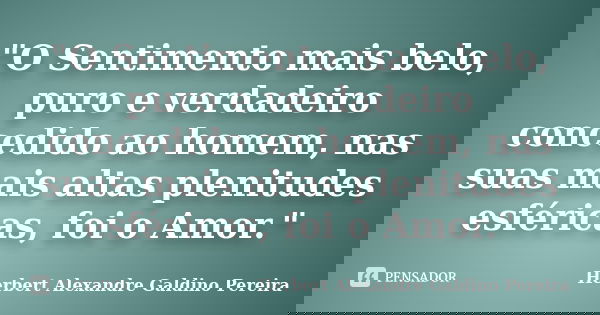 "O Sentimento mais belo, puro e verdadeiro concedido ao homem, nas suas mais altas plenitudes esféricas, foi o Amor."... Frase de Herbert Alexandre Galdino Pereira.