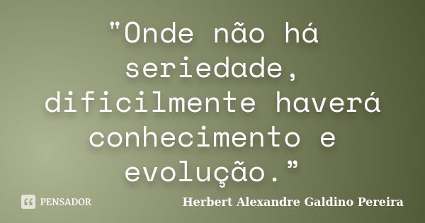 "Onde não há seriedade, dificilmente haverá conhecimento e evolução.”... Frase de Herbert Alexandre Galdino Pereira.