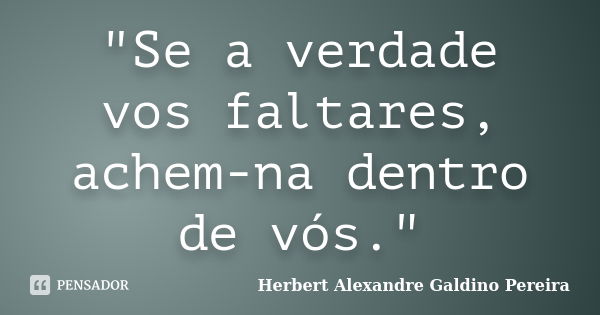 "Se a verdade vos faltares, achem-na dentro de vós."... Frase de Herbert Alexandre Galdino Pereira.