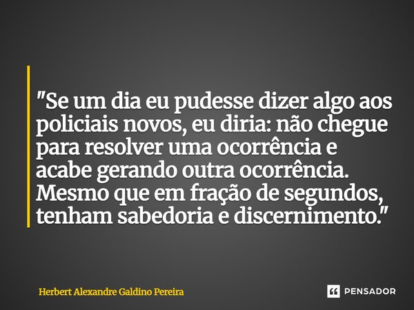⁠ "Se um dia eu pudesse dizer algo aos policiais novos, eu diria: não chegue para resolver uma ocorrência e acabe gerando outra ocorrência. Mesmo que em fr... Frase de Herbert Alexandre Galdino Pereira.