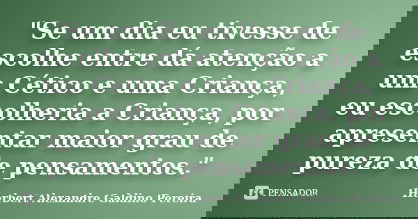 "Se um dia eu tivesse de escolhe entre dá atenção a um Cético e uma Criança, eu escolheria a Criança, por apresentar maior grau de pureza de pensamentos.&q... Frase de Herbert Alexandre Galdino Pereira.