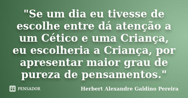 "Se um dia eu tivesse de escolhe entre dá atenção a um Cético e uma Criança, eu escolheria a Criança, por apresentar maior grau de pureza de pensamentos.&q... Frase de Herbert Alexandre Galdino Pereira.