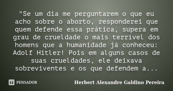 "Se um dia me perguntarem o que eu acho sobre o aborto, responderei que quem defende essa prática, supera em grau de crueldade o mais terrível dos homens q... Frase de Herbert Alexandre Galdino Pereira.