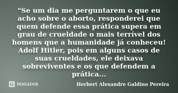 "Se um dia me perguntarem o que eu acho sobre o aborto, responderei que quem defende essa prática supera em grau de crueldade o mais terrível dos homens qu... Frase de Herbert Alexandre Galdino Pereira.