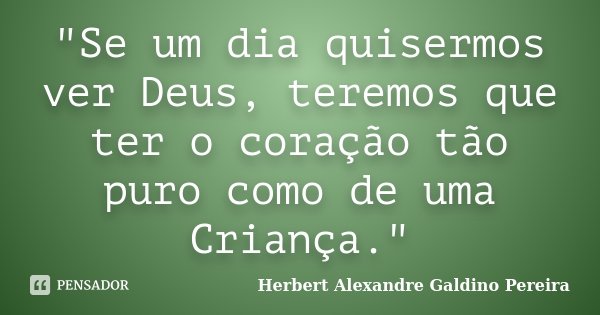 "Se um dia quisermos ver Deus, teremos que ter o coração tão puro como de uma Criança."... Frase de Herbert Alexandre Galdino Pereira.
