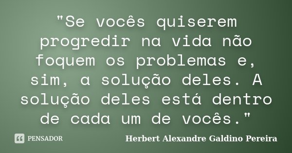"Se vocês quiserem progredir na vida não foquem os problemas e, sim, a solução deles. A solução deles está dentro de cada um de vocês."... Frase de Herbert Alexandre Galdino Pereira.